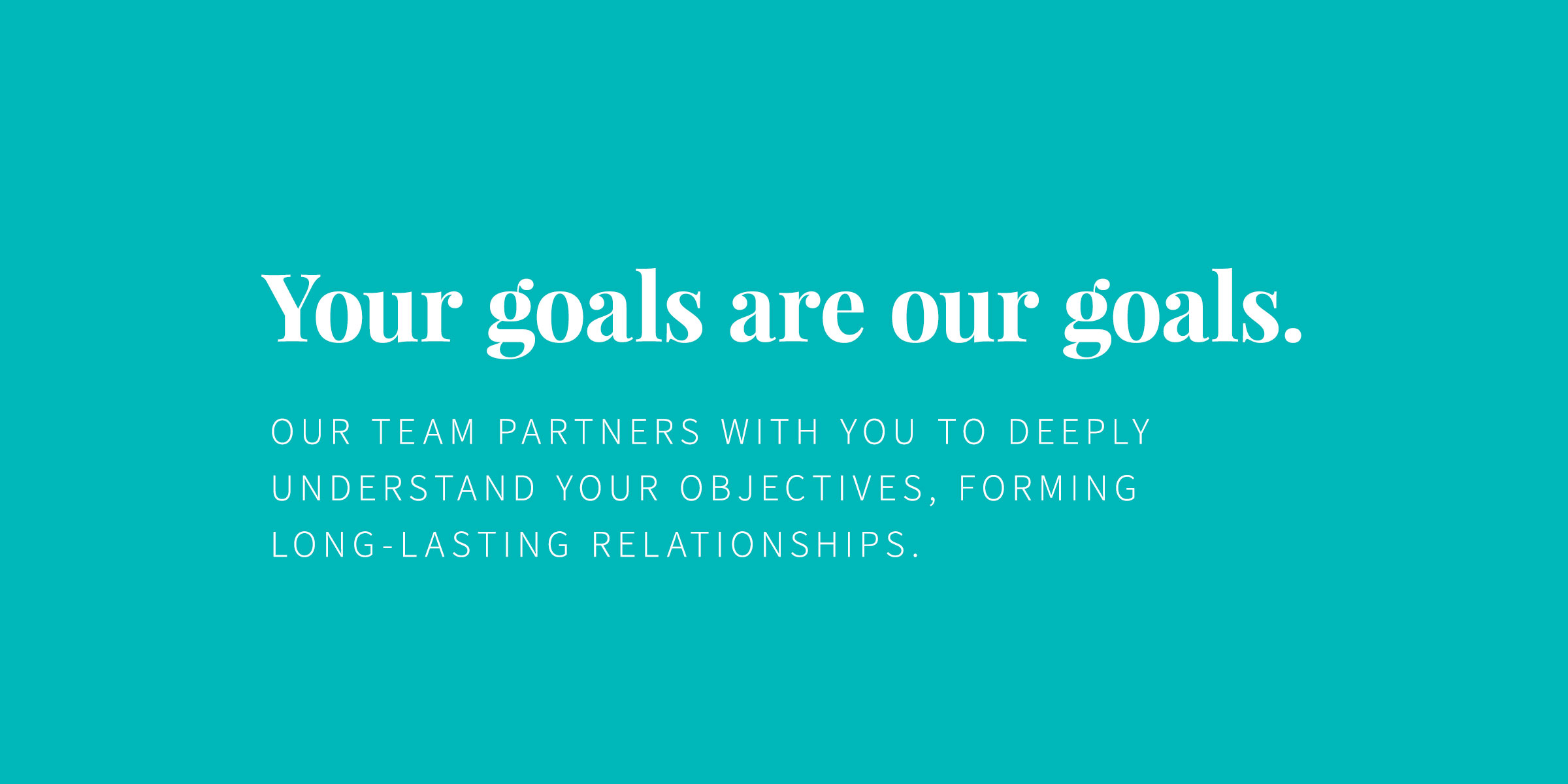 Your goals are our goals. Our team partners with you to deeply understand your objectives, forming long-lasting relationships.